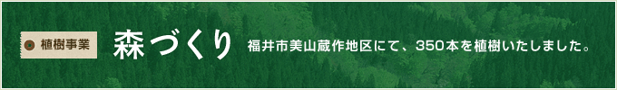 植樹事業　森づくり　福井市美山蔵作地区にて、350本を植樹いたしました。