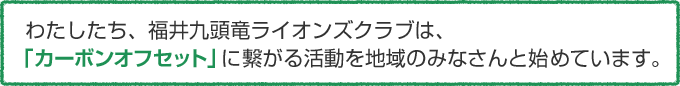 わたしたち、福井九頭龍ライオンズクラブは、「カーボンオフセット」に繋がる活動を地域のみなさんと始めています。