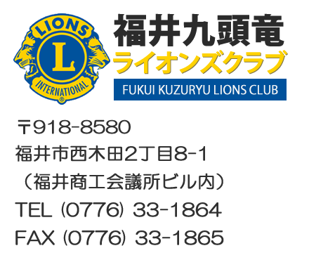 福井九頭竜ライオンズクラブ 〒918-8580 福井市西木田2丁目8-1 （福井商工会議所ビル内） TEL（0776）33-1864 FAX（0776）33-1865